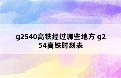 g2540高铁经过哪些地方 g254高铁时刻表